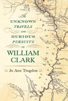 The Unknown Travels and Dubious Pursuits of William Clark,  from University of Missouri Press